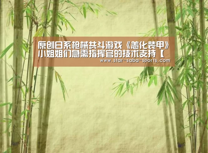 原创日系枪械共斗游戏《恙化装甲》小姐姐们急需指挥官的技术支持