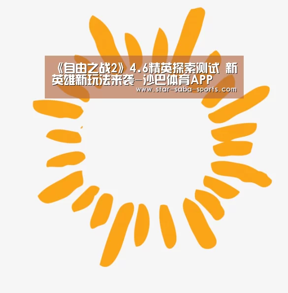 《自由之战2》4.6精英探索测试 新英雄新玩法来袭-沙巴体育APP(图2) 沙巴体育APP