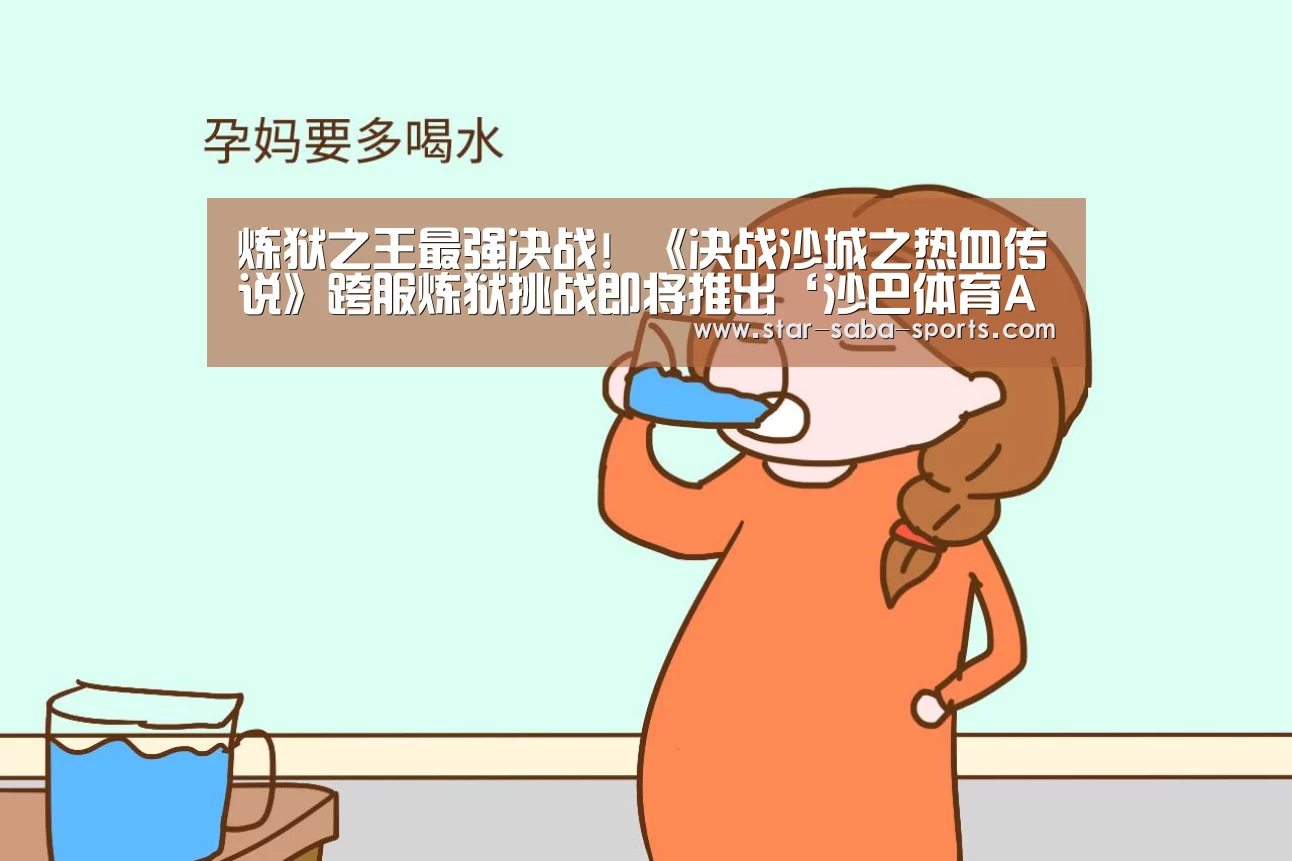 炼狱之王最强决战! 《决战沙城之热血传说》跨服炼狱挑战即将推出‘沙巴体育APP’(图4) 沙巴赛事
